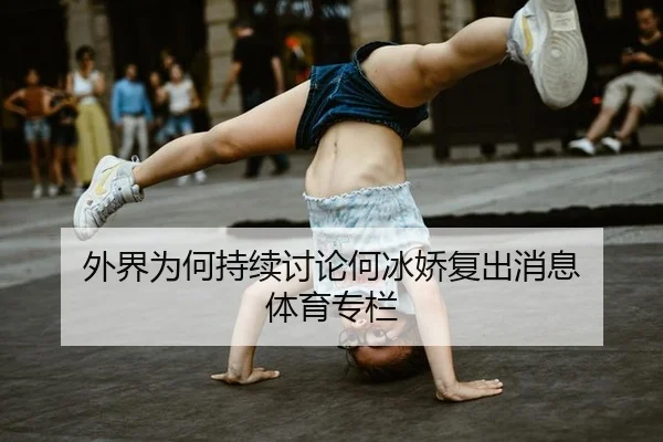 外界为何持续讨论何冰娇复出消息 体育专栏